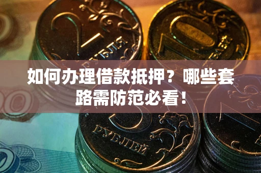 北京如何办理借款抵押?哪些套路需防范必看! 北京如何办理借款抵押?哪些套路需防范必看!