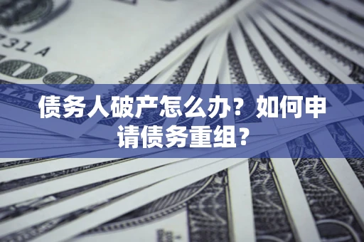 北京债务人破产怎么办?如何申请债务重组? 北京债务人破产怎么办?如何申请债务重组?