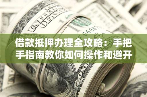 北京借款抵押办理全攻略：手把手指南教你如何操作和避开雷区