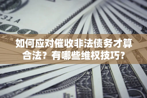 北京如何应对催收非法债务才算合法?有哪些维权技巧? 北京如何应对催收非法债务才算合法?有哪些维权技巧?