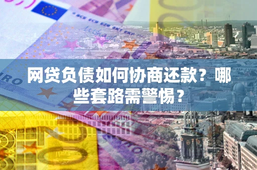 北京网贷负债如何协商还款?哪些套路需警惕? 北京网贷负债如何协商还款?哪些套路需警惕?