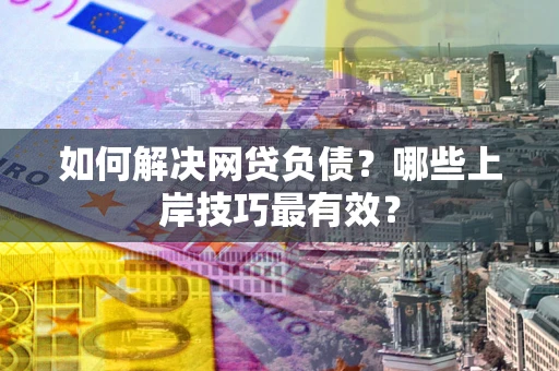 北京如何解决网贷负债?哪些上岸技巧最有效? 北京如何解决网贷负债?哪些上岸技巧最有效?