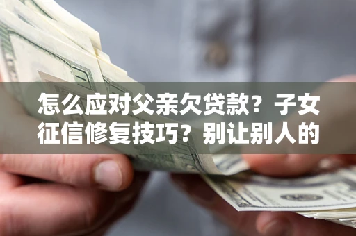 北京怎么应对父亲欠贷款？子女征信修复技巧？别让别人的债务拖垮你的人生