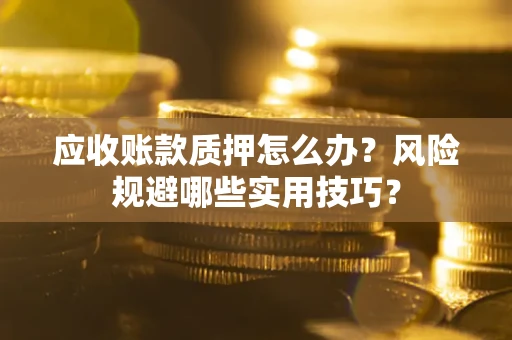 北京应收账款质押怎么办？风险规避哪些实用技巧？