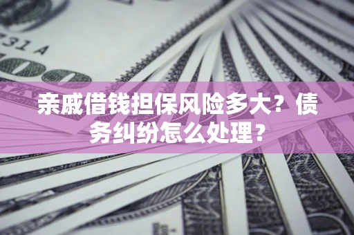 北京亲戚借钱担保风险多大?债务纠纷怎么处理? 北京亲戚借钱担保风险多大?债务纠纷怎么处理?