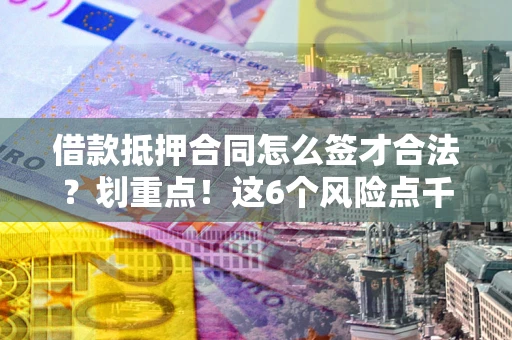 北京借款抵押合同怎么签才合法？划重点！这6个风险点千万别碰