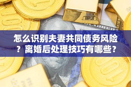 北京怎么识别夫妻共同债务风险?离婚后处理技巧有哪些? 北京怎么识别夫妻共同债务风险?离婚后处理技巧有哪些?