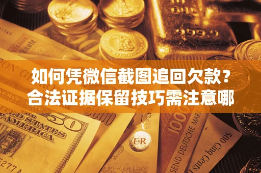 北京如何凭微信截图追回欠款？合法证据保留技巧需注意哪些？