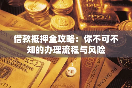 北京借款抵押全攻略:你不可不知的办理流程与风险 北京借款抵押全攻略:你不可不知的办理流程与风险