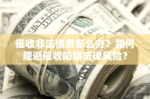 北京催收非法债务怎么办?如何规避催收陷阱法律风险? 北京催收非法债务怎么办?如何规避催收陷阱法律风险?